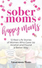 Sober Moms, Happy Moms: 12 Real-Life Stories of Women Who Gave Up Alcohol and Found a Better Way - Paperback