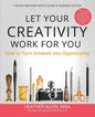 Let Your Creativity Work for You: How to Turn Artwork into Opportunity - Paperback