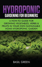 Hydroponic Gardening For Beginners: A How to Guide For Growing Vegetables, Herbs & Fruits in Your Own Self Sustainable Home Hydroponic Garden - Hardcover