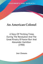 An American Colonel: A Story Of Thrilling Times During The Revolution And The Great Rivalry Of Aaron Burr And Alexander Hamilton (1900) - Paperback