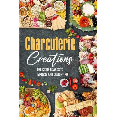 Charcuterie Creations: Delicious Boards to Impress and Delight - Paperback