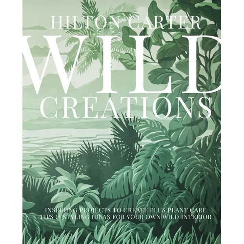 Wild Creations: Inspiring Projects to Create Plus Plant Care Tips & Styling Ideas for Your Own Wild Interior - Hardcover