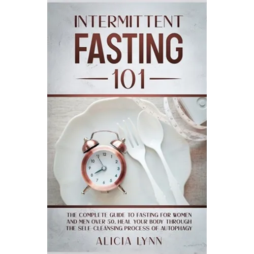 Intermittent Fasting 101: The Complete Guide to Fasting for Women and Men Over 50. Heal Your Body Through the Self-Cleansing Process of Autophag - Hardcover