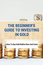 The Beginner's Guide To Investing In Gold: How To Buy Gold Bullion Bars And Coins: What To Know Before Buying Gold Coins - Paperback