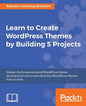 Learn to Create WordPress Themes by Building 5 Projects: Master the fundamentals of WordPress theme development and create attractive WordPress themes - Paperback