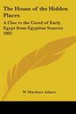 The House of the Hidden Places: A Clue to the Creed of Early Egypt from Egyptian Sources 1895 - Paperback