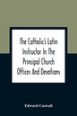 The Catholic'S Latin Instructor In The Principal Church Offices And Devotions; For The Use Of Choirs, Convents, And Mission Schools And For Self-Teach - Paperback