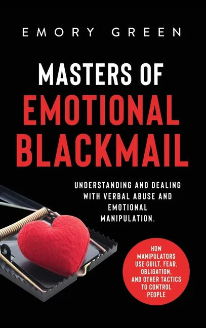 Masters of Emotional Blackmail: Understanding and Dealing with Verbal Abuse and Emotional Manipulation. How Manipulators Use Guilt, Fear, Obligation, - Hardcover