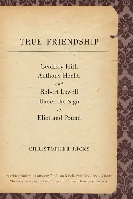 True Friendship: Geoffrey Hill, Anthony Hecht, and Robert Lowell Under the Sign of Eliot and Pound - Paperback