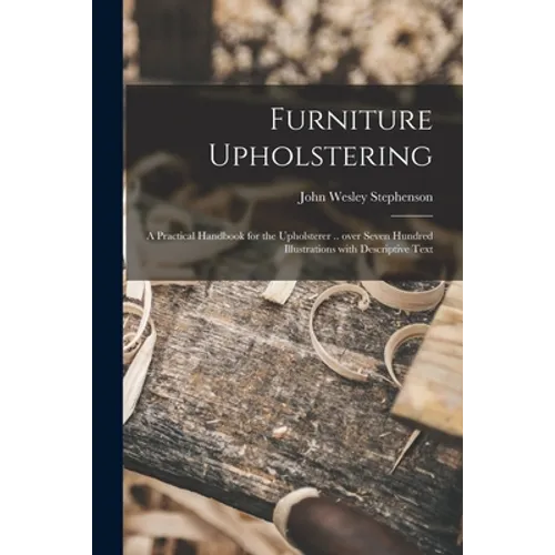 Furniture Upholstering; a Practical Handbook for the Upholsterer .. Over Seven Hundred Illustrations With Descriptive Text - Paperback