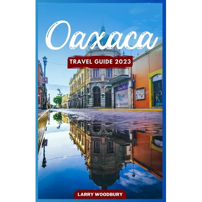 Oaxaca Travel Guide 2023: A Comprehensive Guide To Exploring The Land Of Seven Moles - Paperback