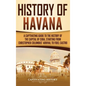 History of Havana: A Captivating Guide to the History of the Capital of Cuba, Starting from Christopher Columbus' Arrival to Fidel Castro - Hardcover