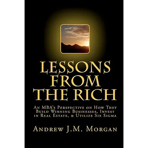 Lessons From The Rich: An MBA's Perspective on How They Build Winning Businesses, Invest in Real Estate, & Utilize Six Sigma - Paperback