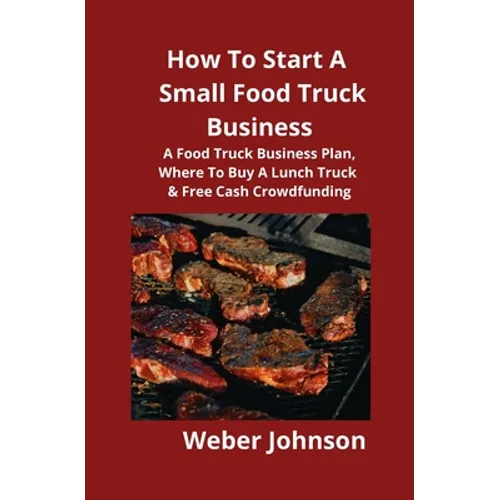 How To Start A Small Food Truck Business: A Food Truck Business Plan, Where To Buy A Lunch Truck & Free Cash Crowdfunding - Paperback