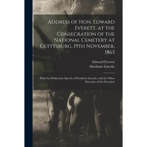 Address of Hon. Edward Everett, at the Consecration of the National Cemetery at Gettysburg, 19th November, 1863: With the Dedicatory Speech of Preside - Paperback