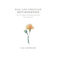 Real-Life Christian Motherhood: Where the Struggles of Child Raising Collide with God's Amazing Grace - Hardcover