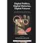 Digital Politics, Digital Histories, Digital Futures: New Approaches for Historicising, Politicising and Imagining the Digital - Hardcover