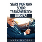 Start Your Own Senior Transportation Business: Discover how you can earn $35 to $60 an hour driving seniors to medical appointments - Paperback