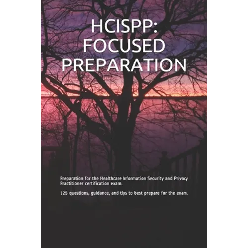 Hcispp: FOCUSED PREPARATION: Preparation for the Healthcare Information Security and Privacy Practitioner certification exam. - Paperback