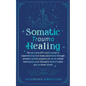Somatic Trauma Healing: The At-Home DIY Crash Course in Experiencing True Body Awareness Through Somatic Secrets Anyone Can Do & Insider Techniques Yo - Paperback