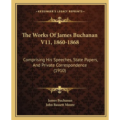 The Works Of James Buchanan V11, 1860-1868: Comprising His Speeches, State Papers, And Private Correspondence (1910) - Paperback