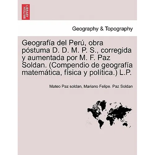 Geografía del Perú, obra póstuma D. D. M. P. S., corregida y aumentada por M. F. Paz Soldan. (Compendio de geografía matemática, física y política.) L - Paperback