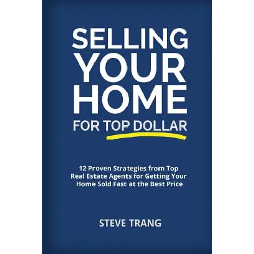 Selling Your Home for Top Dollar: 12 Proven Strategies from Top Real Estate Agents for Getting Your Home Sold Fast at the Best Price - Paperback