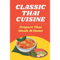 Classic Thai Cuisine: Prepare Thai Meals At Home: Thai Recipes For Beginners - Paperback