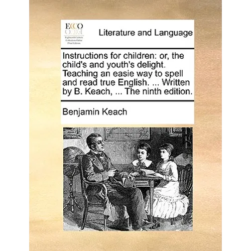Instructions for Children: Or, the Child's and Youth's Delight. Teaching an Easie Way to Spell and Read True English. ... Written by B. Keach, .. - Paperback