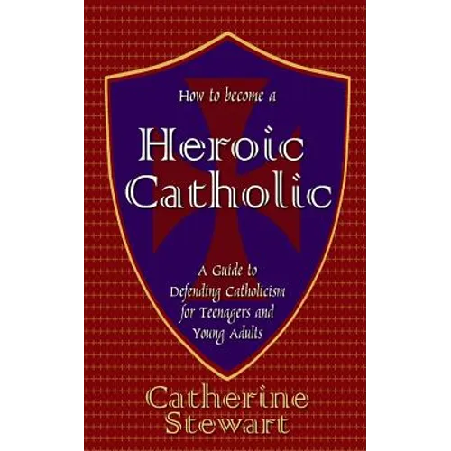 How to Become a Heroic Catholic: A Guide to Defending Catholicism for Teenagers and Young Adults - Paperback