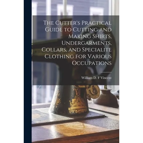 The Cutter's Practical Guide to Cutting and Making Shirts, Undergarments, Collars, and Specialite Clothing for Various Occupations - Paperback