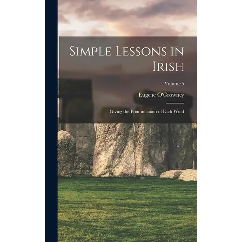 Simple Lessons in Irish: Giving the Pronunciation of Each Word; Volume 5 - Hardcover
