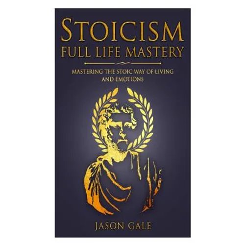 Stoicism Full Life Mastery: Mastering The Stoic Way Of Living And Emotions - Paperback
