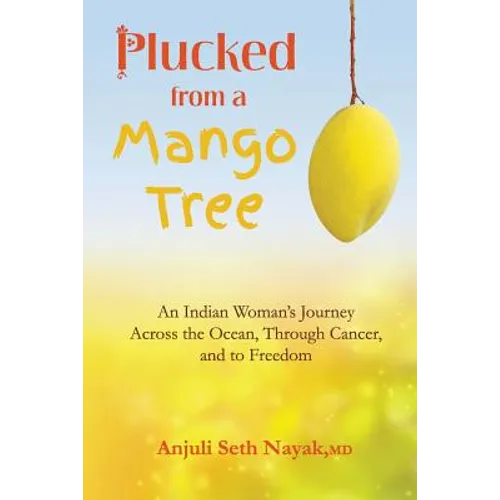Plucked from a Mango Tree: An Indian Woman's Journey across the Ocean, through Cancer, and to Freedom - Paperback