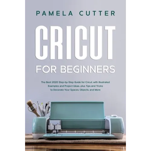 Cricut For Beginners: The Best 2020 Step-by-Step Guide for Cricut, with Illustrated Examples and Project Ideas, plus Tips and Tricks to Deco - Paperback
