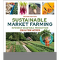 Sustainable Market Farming, Second Edition: Intensive Vegetable Production on a Few Acres - Paperback