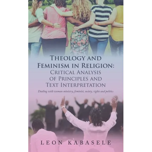 Theology and Feminism in Religion: Critical Analysis of Principles and Text Interpretation: Dealing with Woman Ministry, Feminist, Society, Rights and - Paperback