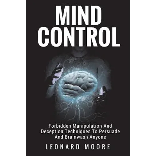 Mind Control: Forbidden Manipulation And Deception Techniques To Persuade And Brainwash Anyone - Paperback
