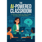 The AI-Powered Classroom: A Teacher's Step-by-Step Guide to Using AI in Education - Paperback