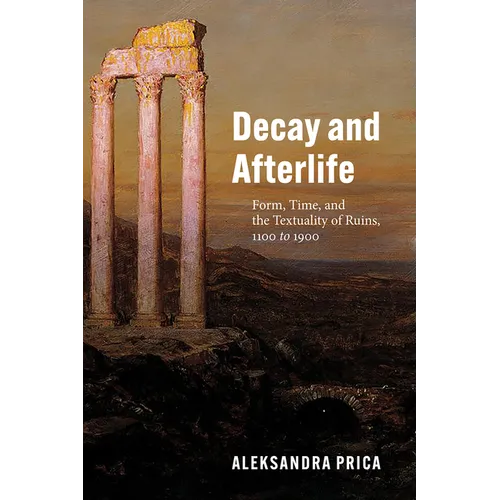 Decay and Afterlife: Form, Time, and the Textuality of Ruins, 1100 to 1900 - Paperback