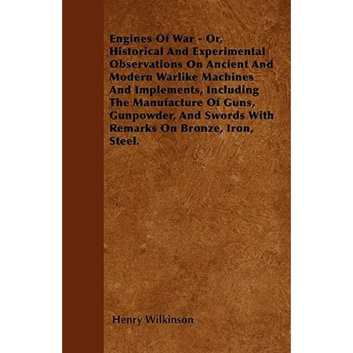 Engines Of War - Or, Historical And Experimental Observations On Ancient And Modern Warlike Machines And Implements, Including The Manufacture Of Guns - Paperback