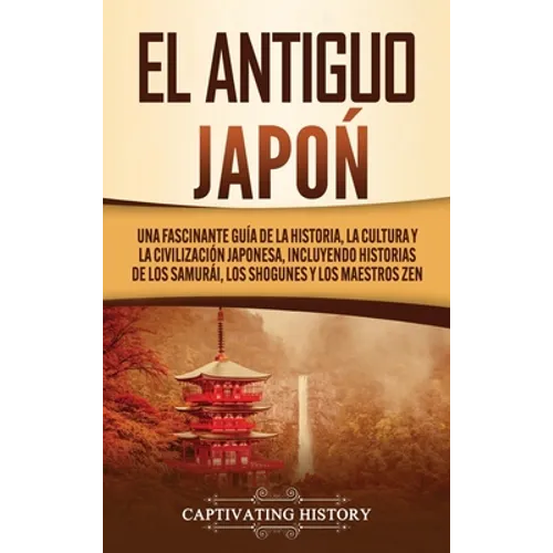 El Antiguo Japón: Una Fascinante Guía de la Historia, la Cultura y la Civilización Japonesa, Incluyendo Historias de los Samurái, los Sh - Hardcover