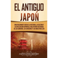 El Antiguo Japón: Una Fascinante Guía de la Historia, la Cultura y la Civilización Japonesa, Incluyendo Historias de los Samurái, los Sh - Hardcover