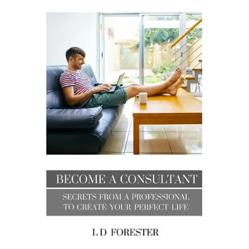 Become A Consultant: Secrets from a Professional to Create Your Perfect Life - Paperback