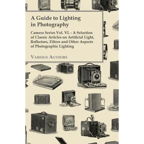 A Guide to Lighting in Photography - Camera Series Vol. VI. - A Selection of Classic Articles on Artificial Light, Reflectors, Filters and Other Aspec - Paperback