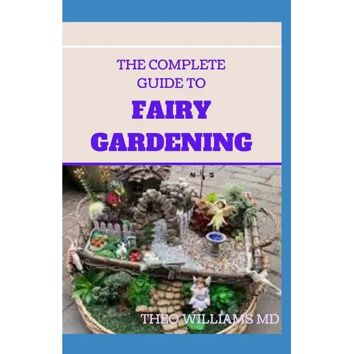 The Complete Guide to Fairy Gardening: A Step by Step Guide To Making Your Own Fun Miniature Fairy Gardens - Paperback