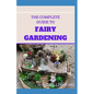 The Complete Guide to Fairy Gardening: A Step by Step Guide To Making Your Own Fun Miniature Fairy Gardens - Paperback