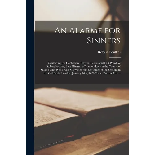 An Alarme for Sinners: Containing the Confession, Prayers, Letters and Last Words of Robert Foulkes, Late Minister of Stanton-Lacy in the Cou - Paperback