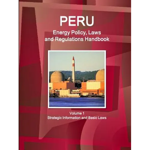 Peru Energy Policy, Laws and Regulations Handbook Volume 1 Strategic Information and Basic Laws - Paperback