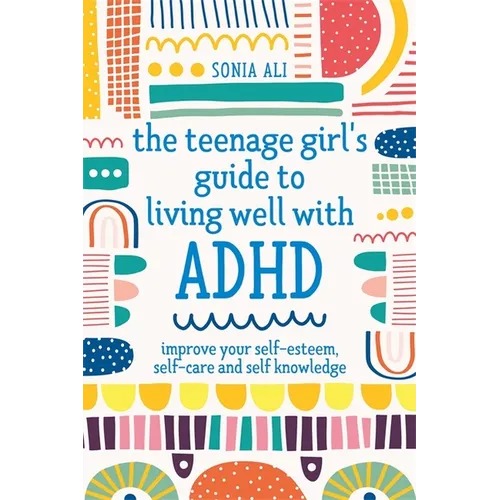 The Teenage Girl's Guide to Living Well with ADHD: Improve Your Self-Esteem, Self-Care and Self Knowledge - Paperback